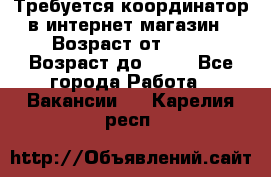 Требуется координатор в интернет-магазин › Возраст от ­ 20 › Возраст до ­ 40 - Все города Работа » Вакансии   . Карелия респ.